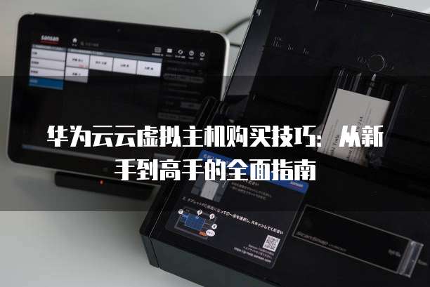 华为云云虚拟主机购买技巧:从新手到高手的全面指南