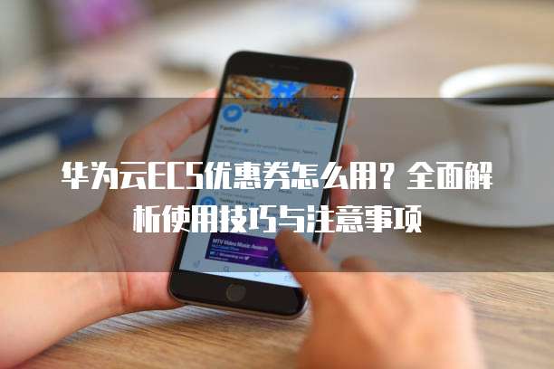 华为云ECS优惠券怎么用?全面解析使用技巧与注意事项
