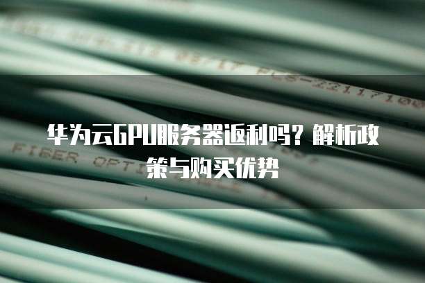 华为云GPU服务器返利吗?解析政策与购买优势
