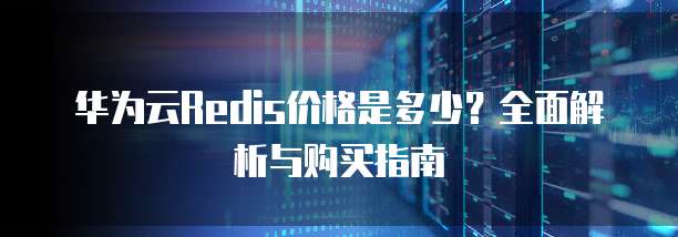 华为云Redis价格是多少?全面解析与购买指南