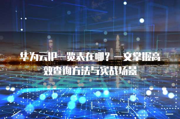 华为云IP一览表在哪？一文掌握高效查询方法与实战场景