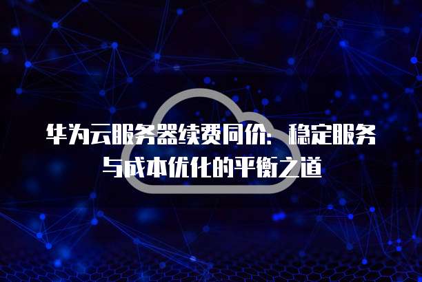 华为云服务器续费同价:稳定服务与成本优化的平衡之道