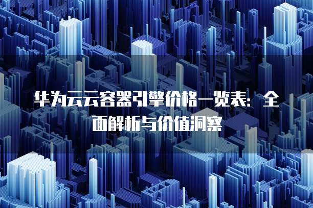 华为云云容器引擎价格一览表:全面解析与价值洞察