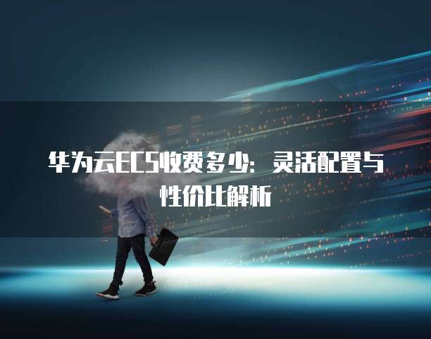 华为云ECS收费多少:灵活配置与性价比解析