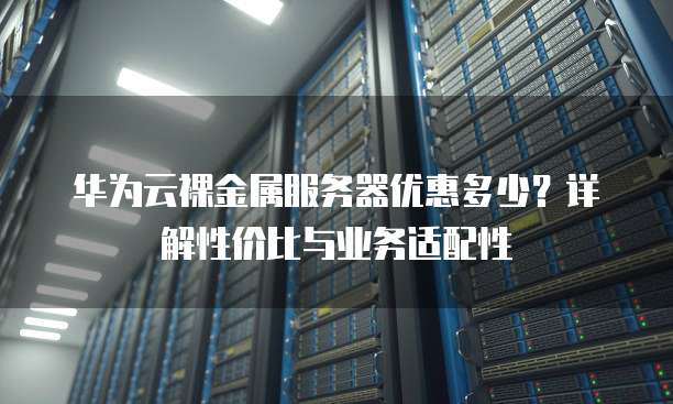 华为云裸金属服务器优惠多少?详解性价比与业务适配性