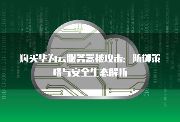 购买华为云服务器被攻击:防御策略与安全生态解析