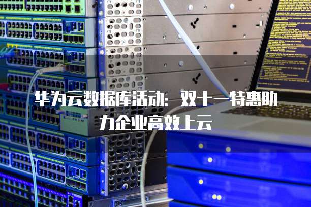 华为云数据库活动:双十一特惠助力企业高效上云