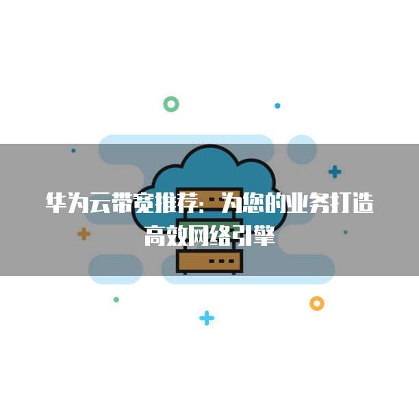 华为云带宽推荐:为您的业务打造高效网络引擎
