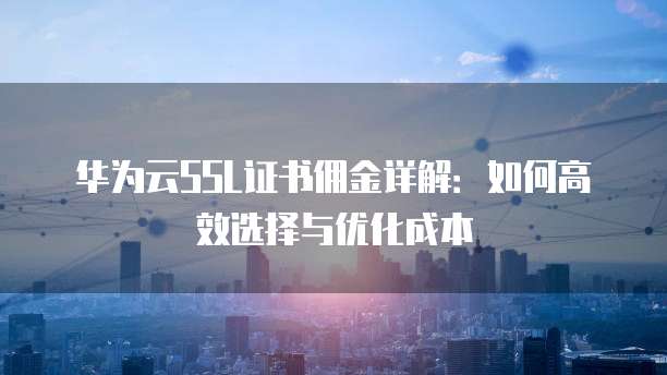 华为云SSL证书佣金详解：如何高效选择与优化成本