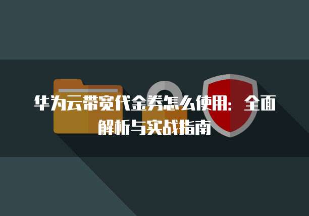 华为云带宽代金券怎么使用:全面解析与实战指南