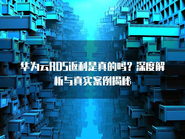 华为云RDS返利是真的吗？深度解析与真实案例揭秘