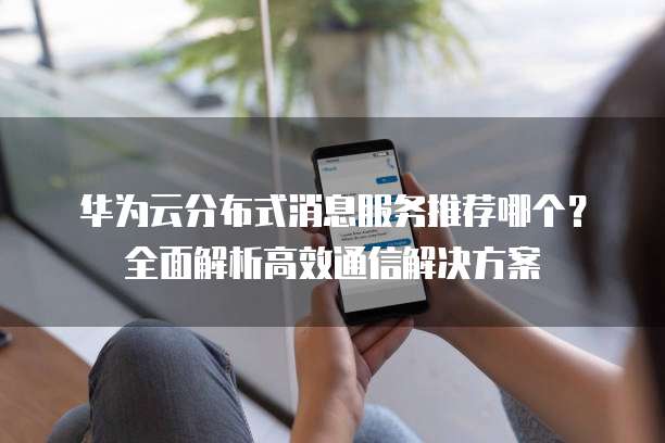 华为云分布式消息服务推荐哪个?全面解析高效通信解决方案