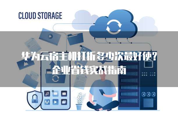 华为云宿主机打折多少次最好使?企业省钱实战指南
