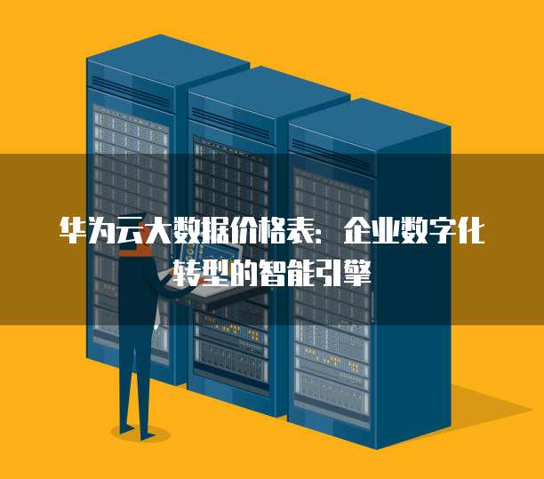 华为云大数据价格表：企业数字化转型的智能引擎