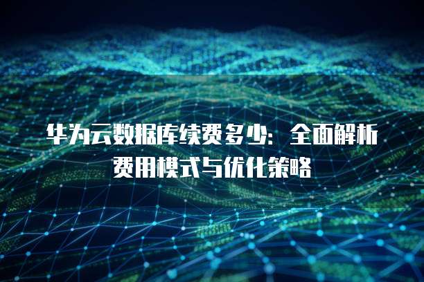 华为云数据库续费多少：全面解析费用模式与优化策略