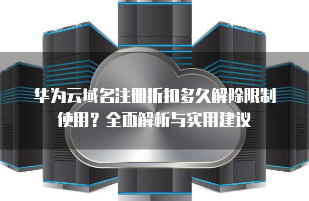 华为云域名注册折扣多久解除限制使用?全面解析与实用建议