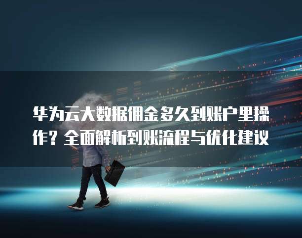 华为云大数据佣金多久到账户里操作?全面解析到账流程与优化建议