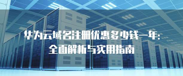 华为云域名注册优惠多少钱一年:全面解析与实用指南