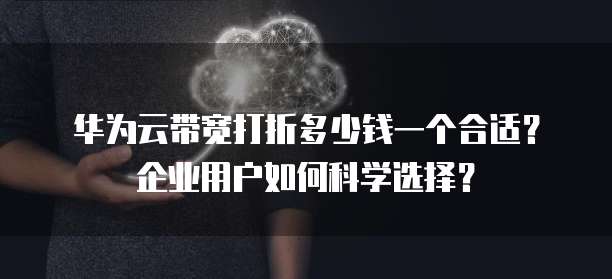 华为云带宽打折多少钱一个合适?企业用户如何科学选择?