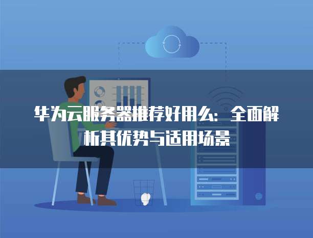 华为云服务器推荐好用么:全面解析其优势与适用场景
