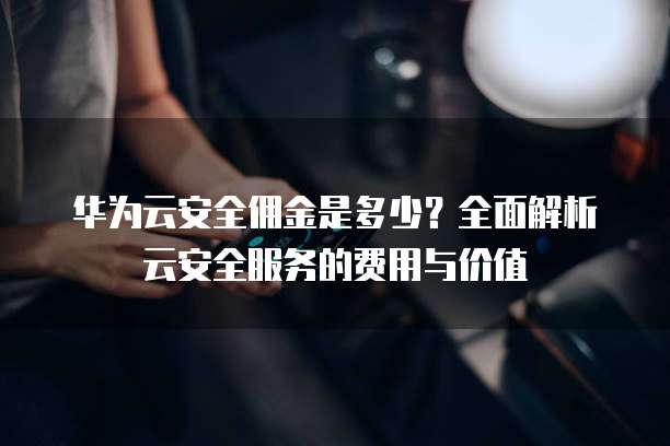 华为云安全佣金是多少?全面解析云安全服务的费用与价值
