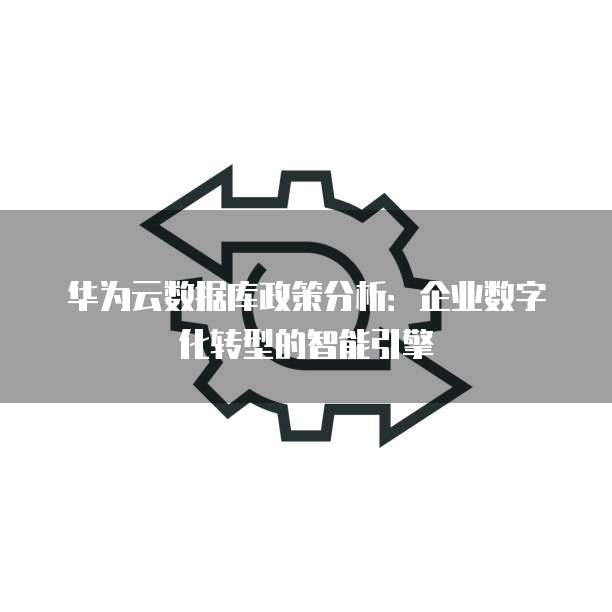 华为云数据库政策分析:企业数字化转型的智能引擎