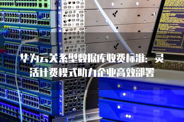 华为云关系型数据库收费标准:灵活计费模式助力企业高效部署