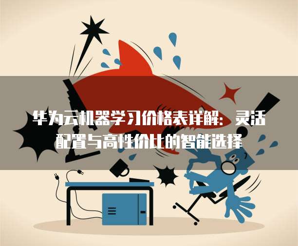 华为云机器学习价格表详解:灵活配置与高性价比的智能选择