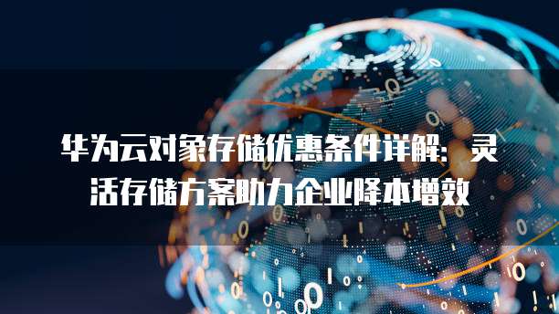 华为云对象存储优惠条件详解：灵活存储方案助力企业降本增效