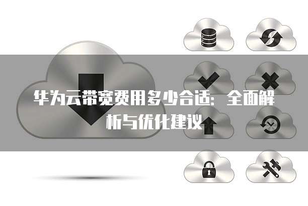 华为云带宽费用多少合适:全面解析与优化建议