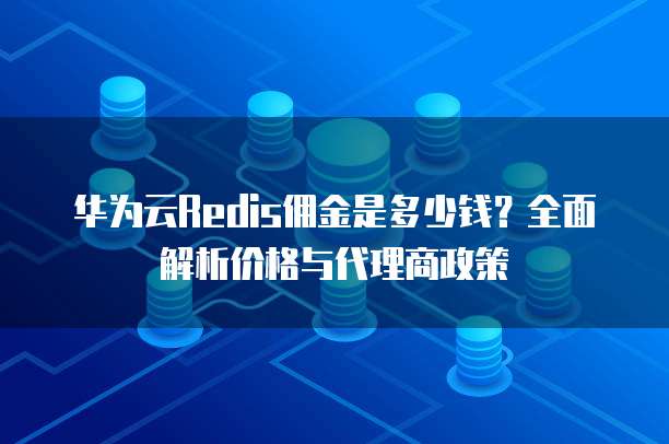 华为云Redis佣金是多少钱?全面解析价格与代理商政策