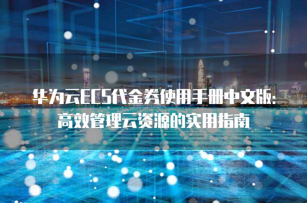 华为云ECS代金券使用手册中文版:高效管理云资源的实用指南