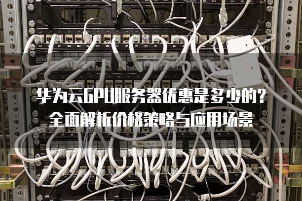 华为云GPU服务器优惠是多少的?全面解析价格策略与应用场景