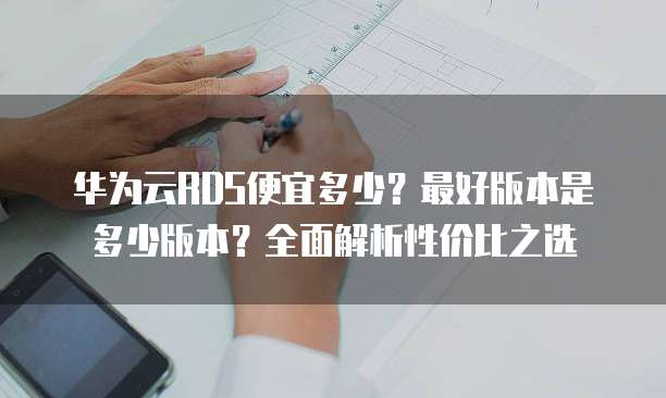 华为云RDS便宜多少?最好版本是多少版本?全面解析性价比之选