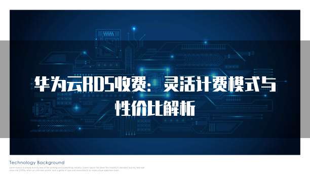 华为云RDS收费:灵活计费模式与性价比解析