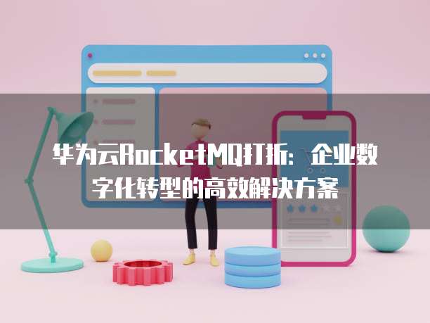华为云RocketMQ打折:企业数字化转型的高效解决方案