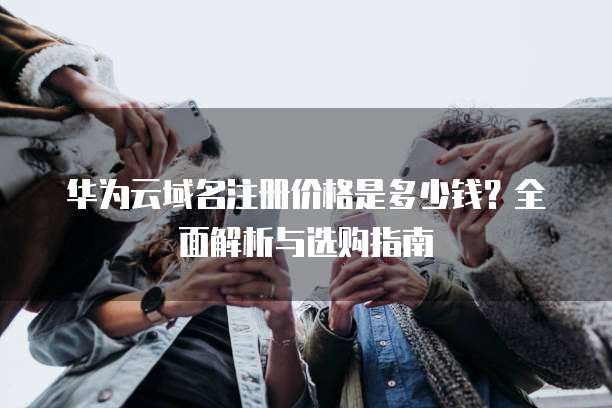华为云域名注册价格是多少钱?全面解析与选购指南