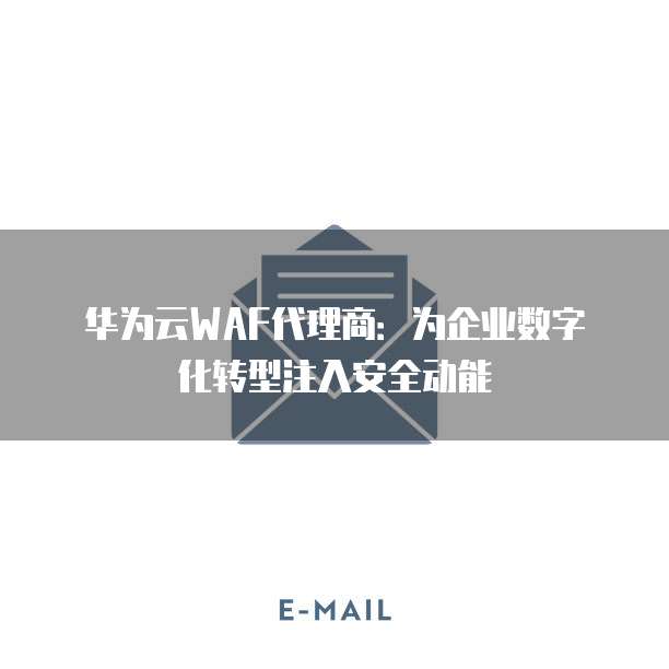 华为云WAF代理商：为企业数字化转型注入安全动能