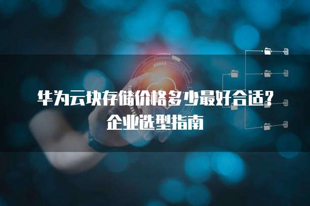 华为云块存储价格多少最好合适？企业选型指南