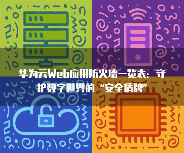 华为云Web应用防火墙一览表:守护数字世界的“安全盾牌”