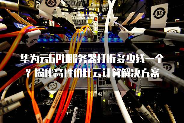 华为云GPU服务器打折多少钱一个?揭秘高性价比云计算解决方案