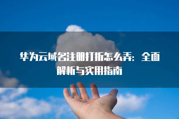 华为云域名注册打折怎么弄:全面解析与实用指南