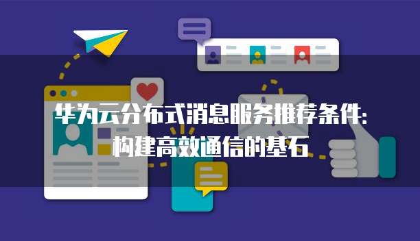 华为云分布式消息服务推荐条件:构建高效通信的基石