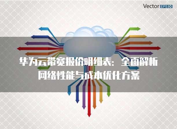 华为云带宽报价明细表:全面解析网络性能与成本优化方案