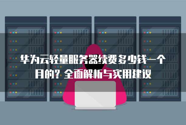 华为云轻量服务器续费多少钱一个月的?全面解析与实用建议