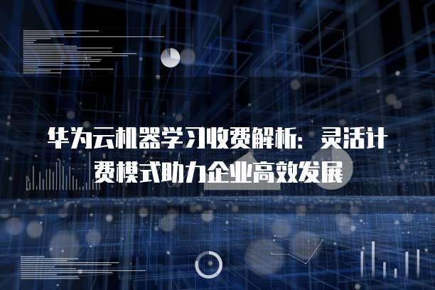 华为云机器学习收费解析：灵活计费模式助力企业高效发展