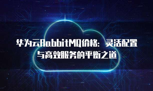 华为云RabbitMQ价格:灵活配置与高效服务的平衡之道