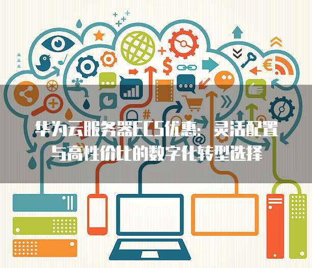 华为云服务器ECS优惠：灵活配置与高性价比的数字化转型选择