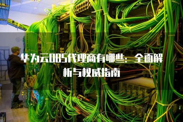 华为云OBS代理商有哪些:全面解析与权威指南