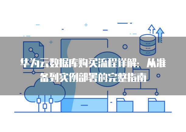 华为云数据库购买流程详解:从准备到实例部署的完整指南